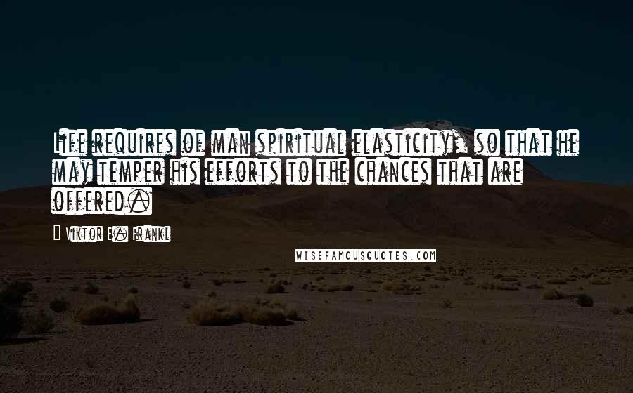 Viktor E. Frankl Quotes: Life requires of man spiritual elasticity, so that he may temper his efforts to the chances that are offered.