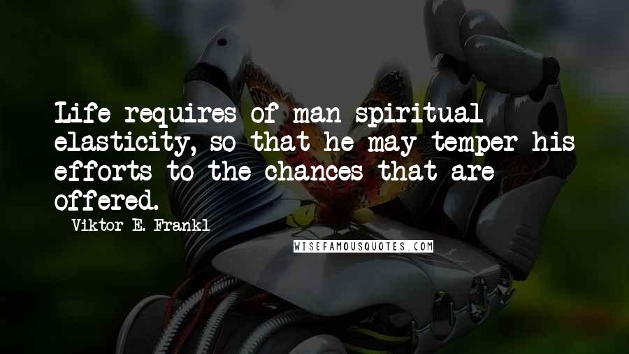 Viktor E. Frankl Quotes: Life requires of man spiritual elasticity, so that he may temper his efforts to the chances that are offered.