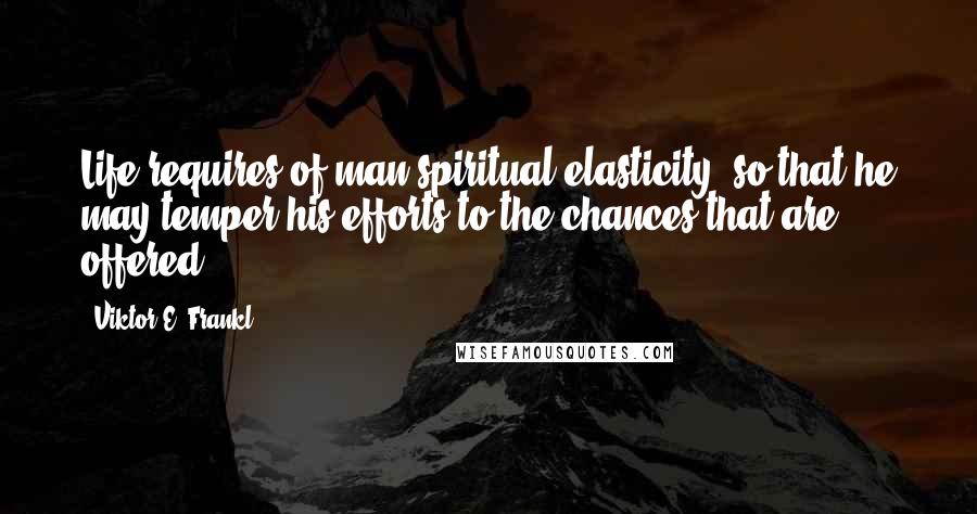 Viktor E. Frankl Quotes: Life requires of man spiritual elasticity, so that he may temper his efforts to the chances that are offered.