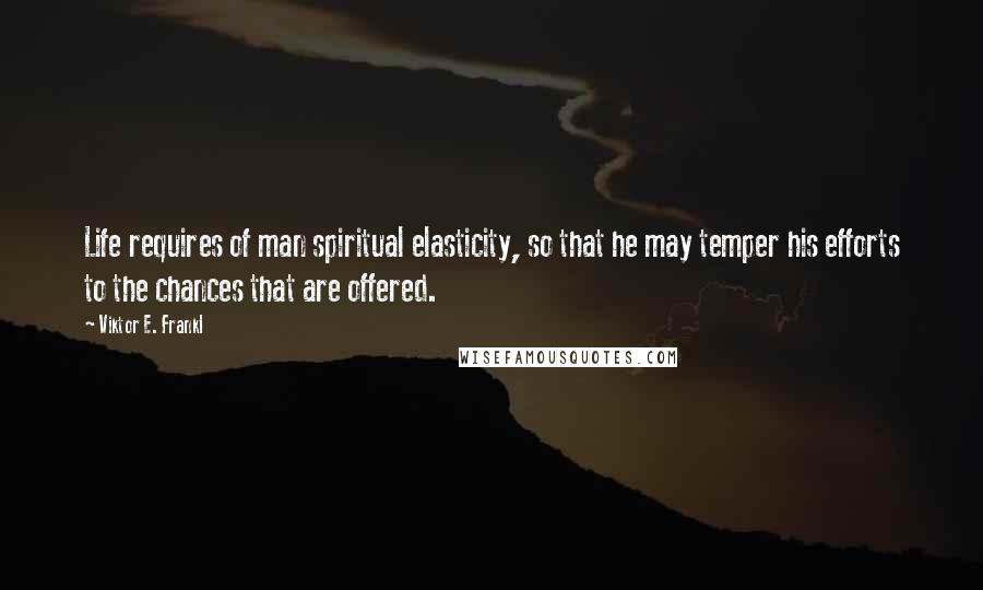 Viktor E. Frankl Quotes: Life requires of man spiritual elasticity, so that he may temper his efforts to the chances that are offered.