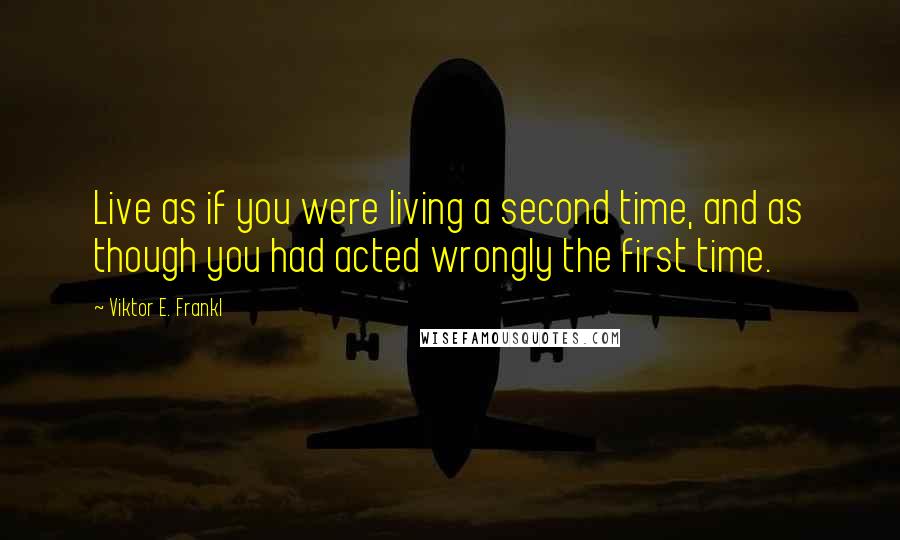 Viktor E. Frankl Quotes: Live as if you were living a second time, and as though you had acted wrongly the first time.