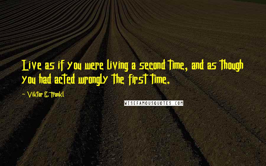 Viktor E. Frankl Quotes: Live as if you were living a second time, and as though you had acted wrongly the first time.