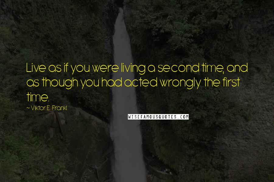 Viktor E. Frankl Quotes: Live as if you were living a second time, and as though you had acted wrongly the first time.