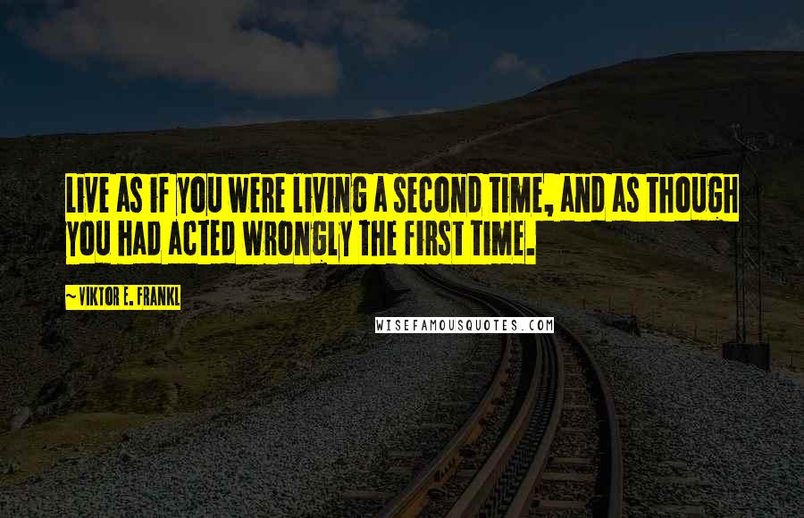 Viktor E. Frankl Quotes: Live as if you were living a second time, and as though you had acted wrongly the first time.
