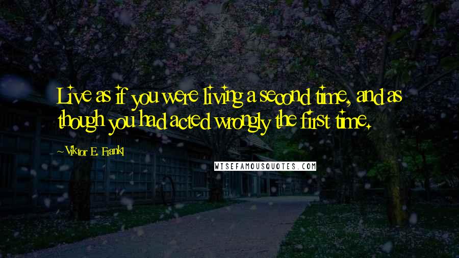 Viktor E. Frankl Quotes: Live as if you were living a second time, and as though you had acted wrongly the first time.