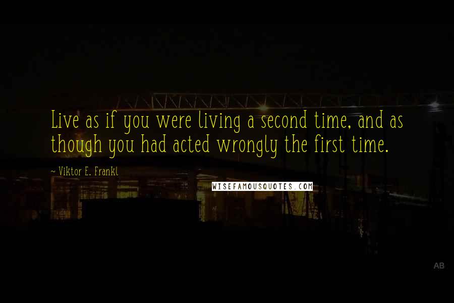 Viktor E. Frankl Quotes: Live as if you were living a second time, and as though you had acted wrongly the first time.