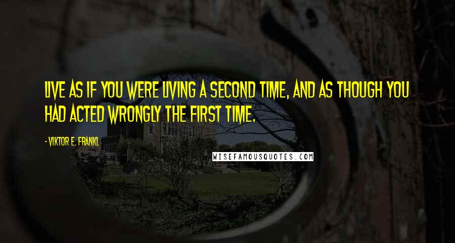 Viktor E. Frankl Quotes: Live as if you were living a second time, and as though you had acted wrongly the first time.