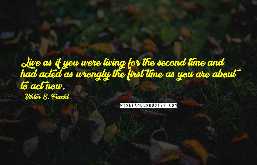 Viktor E. Frankl Quotes: Live as if you were living for the second time and had acted as wrongly the first time as you are about to act now.