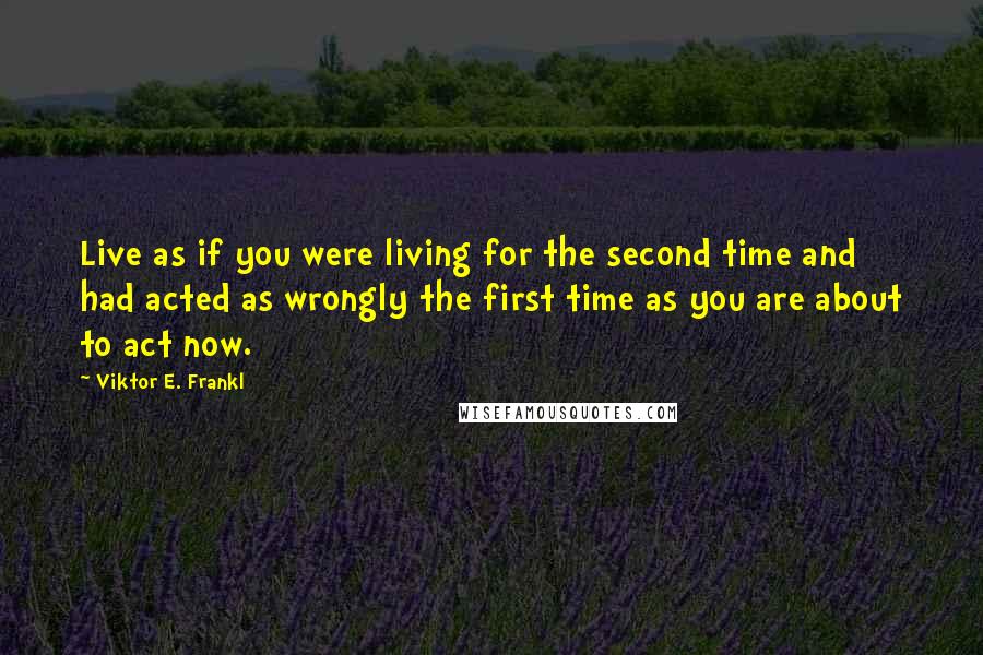 Viktor E. Frankl Quotes: Live as if you were living for the second time and had acted as wrongly the first time as you are about to act now.