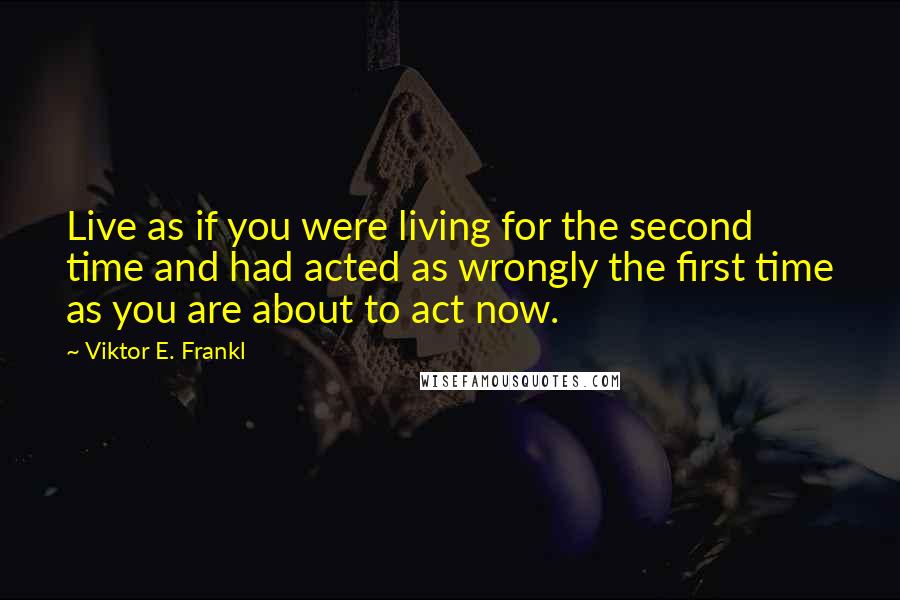 Viktor E. Frankl Quotes: Live as if you were living for the second time and had acted as wrongly the first time as you are about to act now.