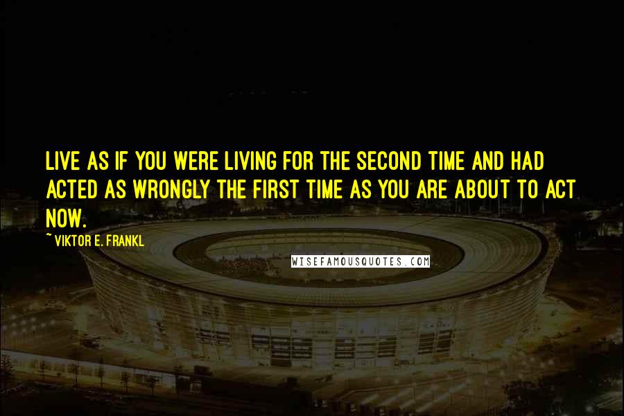 Viktor E. Frankl Quotes: Live as if you were living for the second time and had acted as wrongly the first time as you are about to act now.