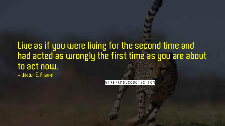 Viktor E. Frankl Quotes: Live as if you were living for the second time and had acted as wrongly the first time as you are about to act now.