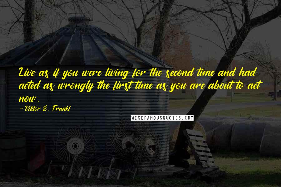 Viktor E. Frankl Quotes: Live as if you were living for the second time and had acted as wrongly the first time as you are about to act now.