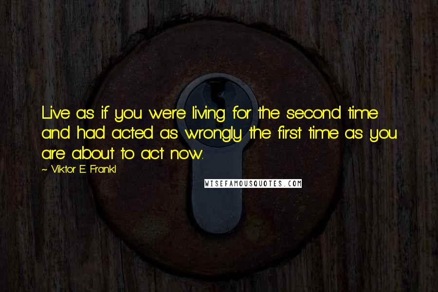 Viktor E. Frankl Quotes: Live as if you were living for the second time and had acted as wrongly the first time as you are about to act now.