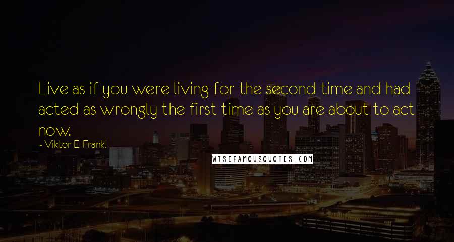 Viktor E. Frankl Quotes: Live as if you were living for the second time and had acted as wrongly the first time as you are about to act now.