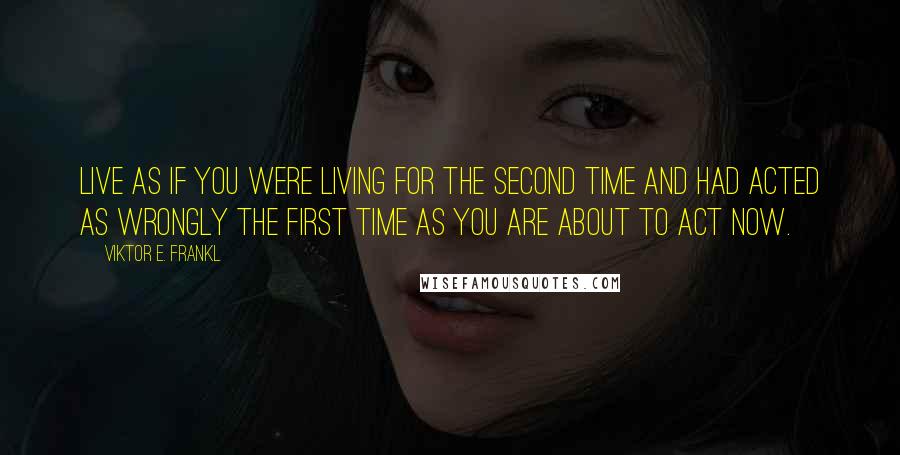Viktor E. Frankl Quotes: Live as if you were living for the second time and had acted as wrongly the first time as you are about to act now.