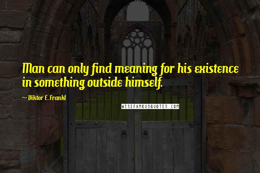Viktor E. Frankl Quotes: Man can only find meaning for his existence in something outside himself.