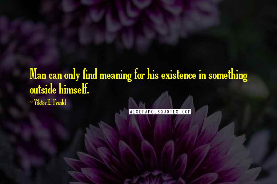 Viktor E. Frankl Quotes: Man can only find meaning for his existence in something outside himself.