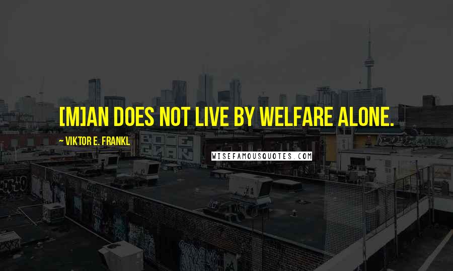 Viktor E. Frankl Quotes: [M]an does not live by welfare alone.