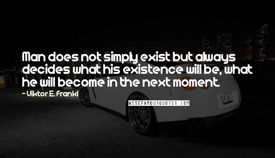 Viktor E. Frankl Quotes: Man does not simply exist but always decides what his existence will be, what he will become in the next moment.