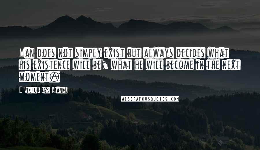 Viktor E. Frankl Quotes: Man does not simply exist but always decides what his existence will be, what he will become in the next moment.