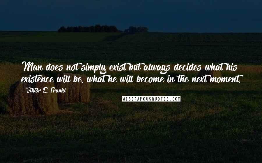 Viktor E. Frankl Quotes: Man does not simply exist but always decides what his existence will be, what he will become in the next moment.