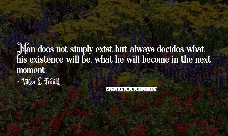 Viktor E. Frankl Quotes: Man does not simply exist but always decides what his existence will be, what he will become in the next moment.