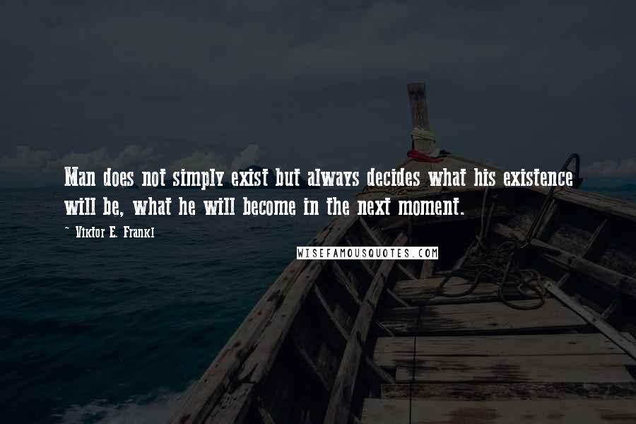 Viktor E. Frankl Quotes: Man does not simply exist but always decides what his existence will be, what he will become in the next moment.