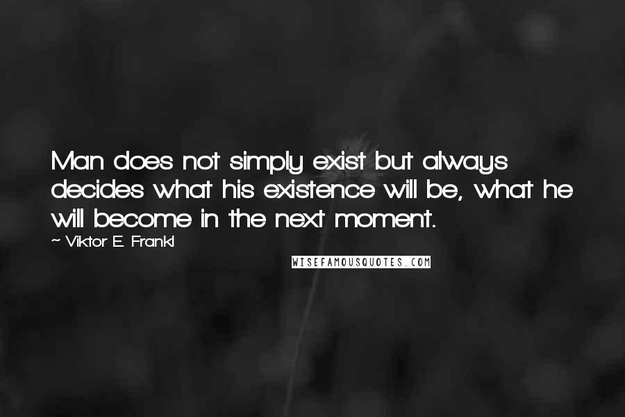 Viktor E. Frankl Quotes: Man does not simply exist but always decides what his existence will be, what he will become in the next moment.