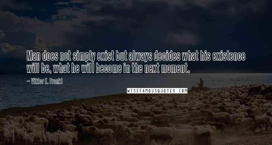 Viktor E. Frankl Quotes: Man does not simply exist but always decides what his existence will be, what he will become in the next moment.