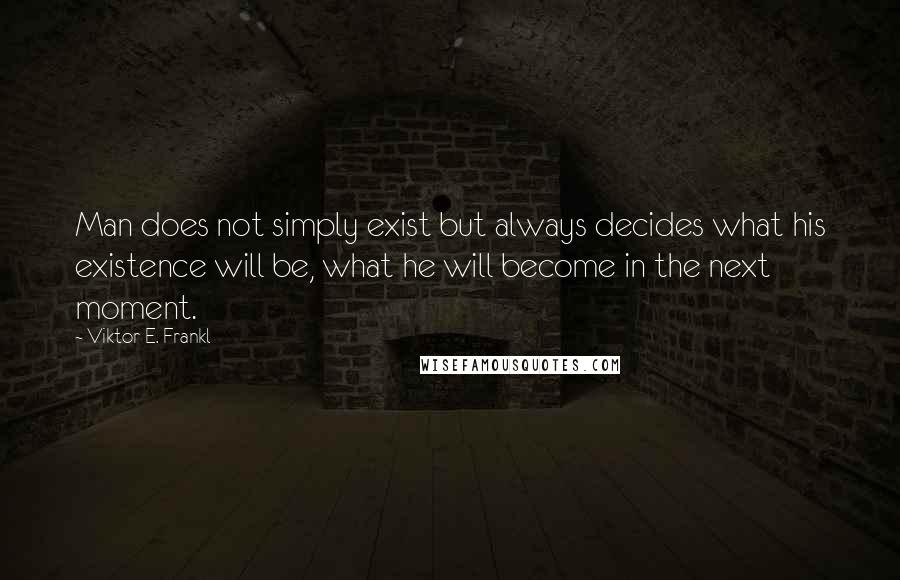 Viktor E. Frankl Quotes: Man does not simply exist but always decides what his existence will be, what he will become in the next moment.
