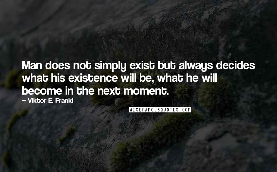 Viktor E. Frankl Quotes: Man does not simply exist but always decides what his existence will be, what he will become in the next moment.