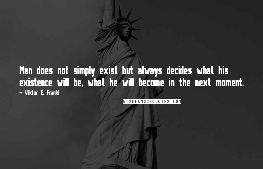 Viktor E. Frankl Quotes: Man does not simply exist but always decides what his existence will be, what he will become in the next moment.