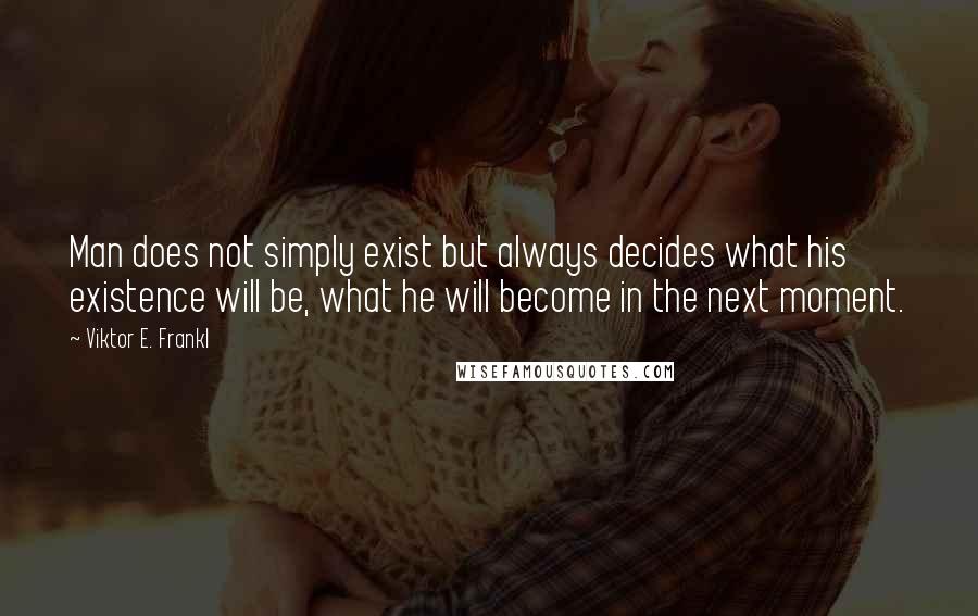 Viktor E. Frankl Quotes: Man does not simply exist but always decides what his existence will be, what he will become in the next moment.