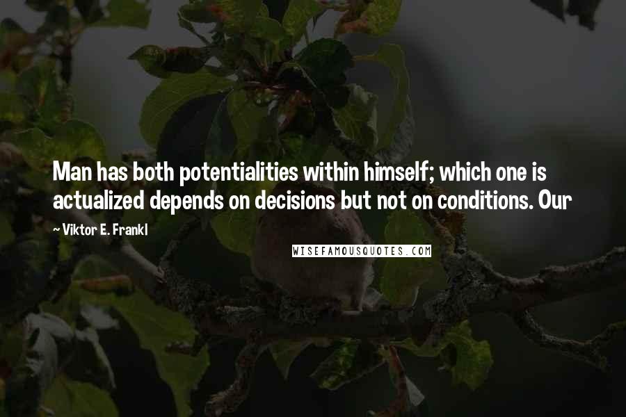 Viktor E. Frankl Quotes: Man has both potentialities within himself; which one is actualized depends on decisions but not on conditions. Our