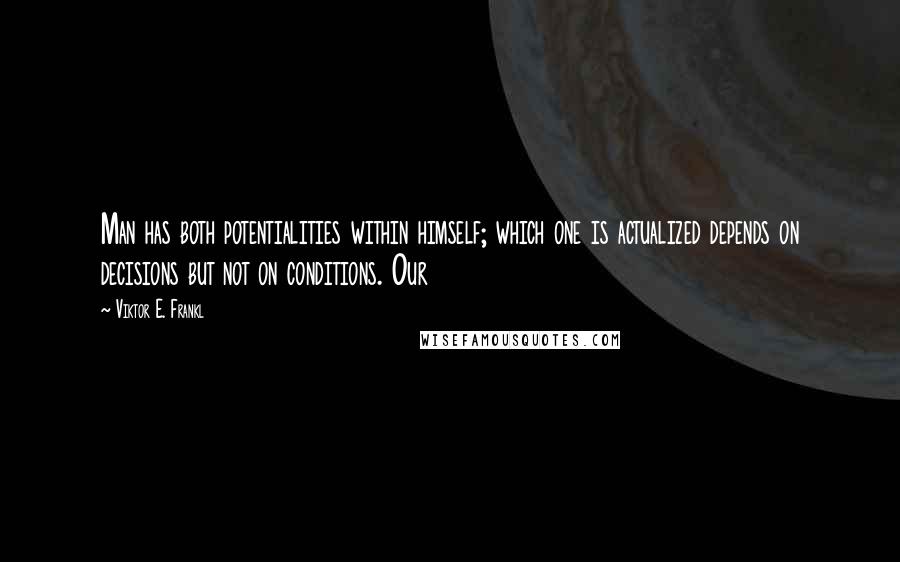 Viktor E. Frankl Quotes: Man has both potentialities within himself; which one is actualized depends on decisions but not on conditions. Our