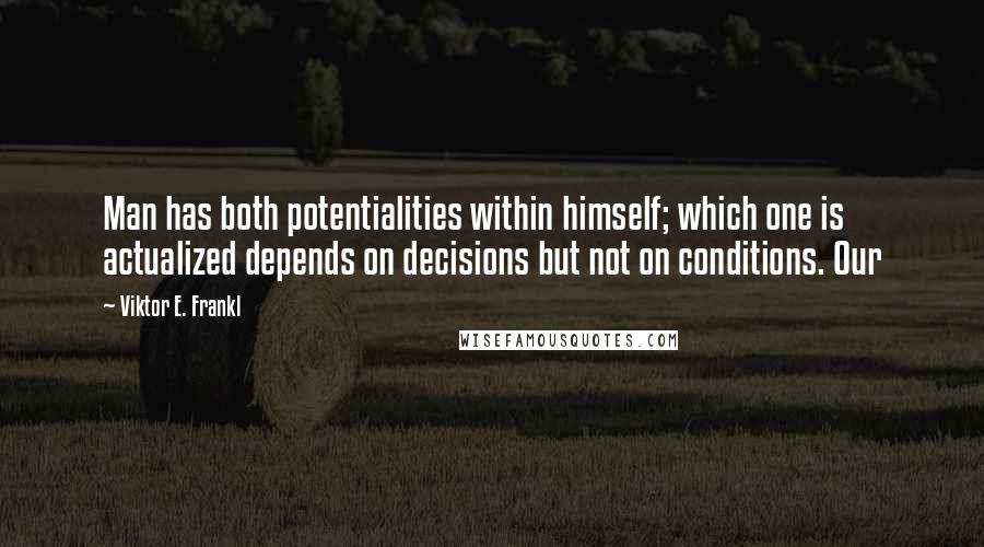 Viktor E. Frankl Quotes: Man has both potentialities within himself; which one is actualized depends on decisions but not on conditions. Our