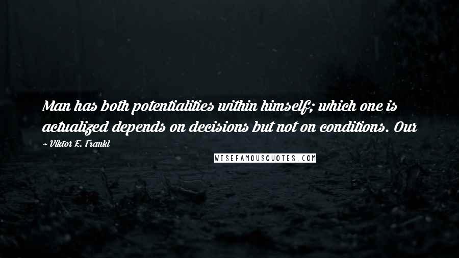 Viktor E. Frankl Quotes: Man has both potentialities within himself; which one is actualized depends on decisions but not on conditions. Our