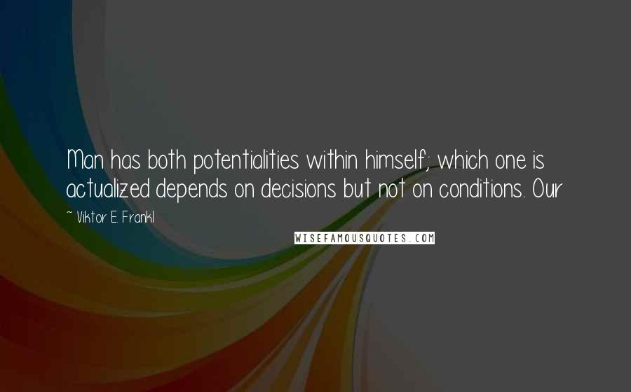 Viktor E. Frankl Quotes: Man has both potentialities within himself; which one is actualized depends on decisions but not on conditions. Our