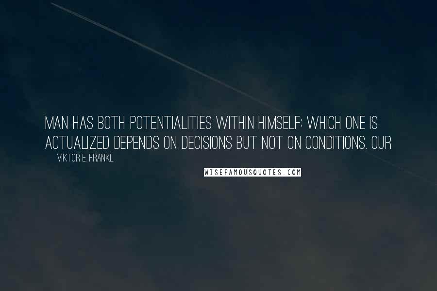 Viktor E. Frankl Quotes: Man has both potentialities within himself; which one is actualized depends on decisions but not on conditions. Our