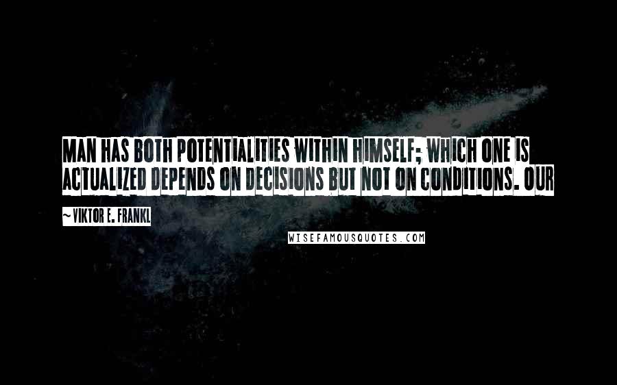 Viktor E. Frankl Quotes: Man has both potentialities within himself; which one is actualized depends on decisions but not on conditions. Our