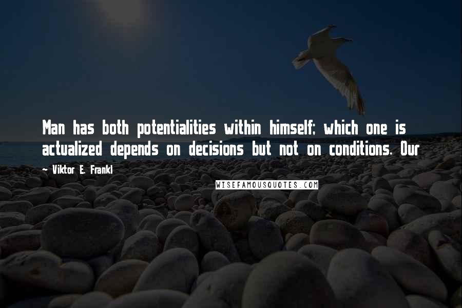 Viktor E. Frankl Quotes: Man has both potentialities within himself; which one is actualized depends on decisions but not on conditions. Our