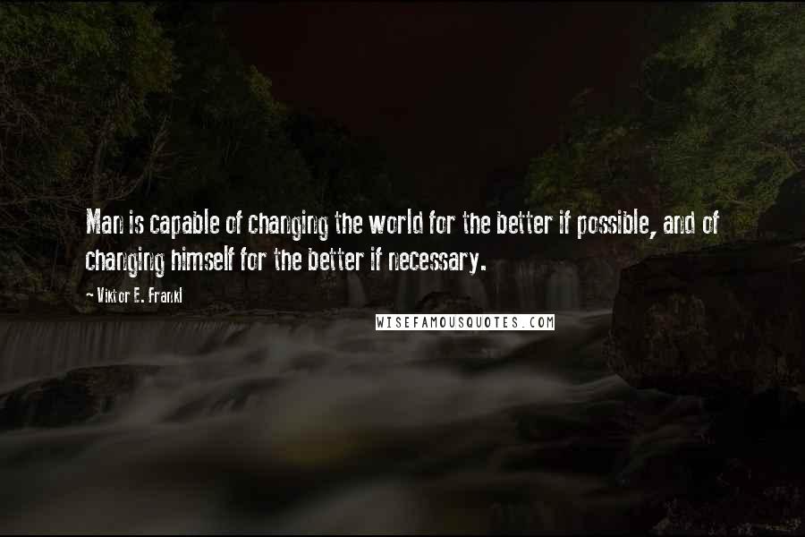 Viktor E. Frankl Quotes: Man is capable of changing the world for the better if possible, and of changing himself for the better if necessary.