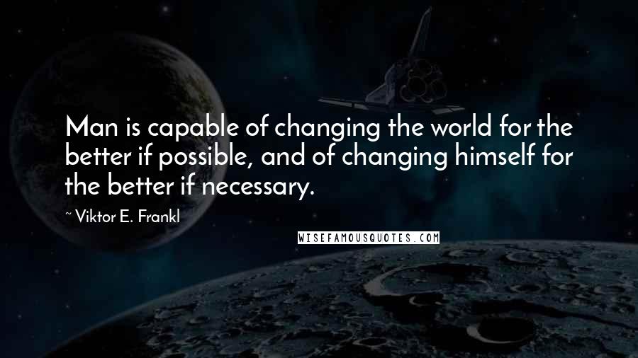 Viktor E. Frankl Quotes: Man is capable of changing the world for the better if possible, and of changing himself for the better if necessary.