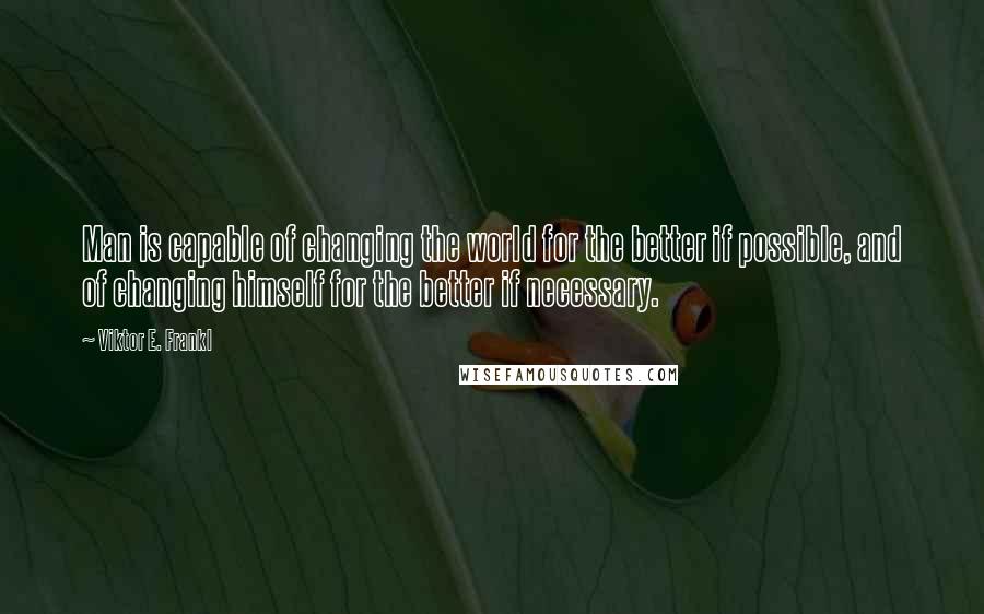 Viktor E. Frankl Quotes: Man is capable of changing the world for the better if possible, and of changing himself for the better if necessary.