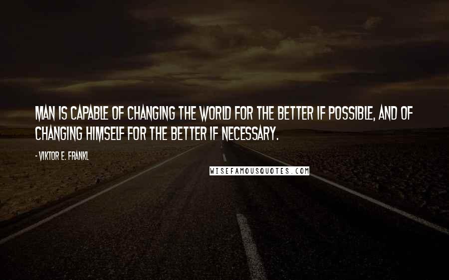 Viktor E. Frankl Quotes: Man is capable of changing the world for the better if possible, and of changing himself for the better if necessary.