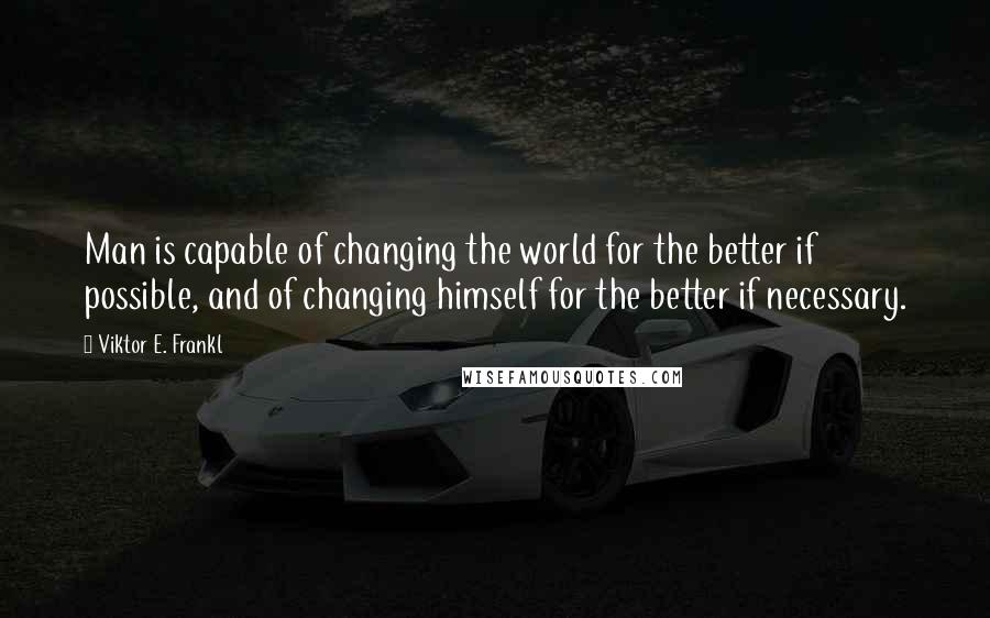 Viktor E. Frankl Quotes: Man is capable of changing the world for the better if possible, and of changing himself for the better if necessary.