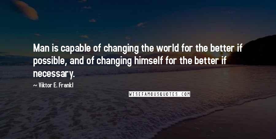 Viktor E. Frankl Quotes: Man is capable of changing the world for the better if possible, and of changing himself for the better if necessary.