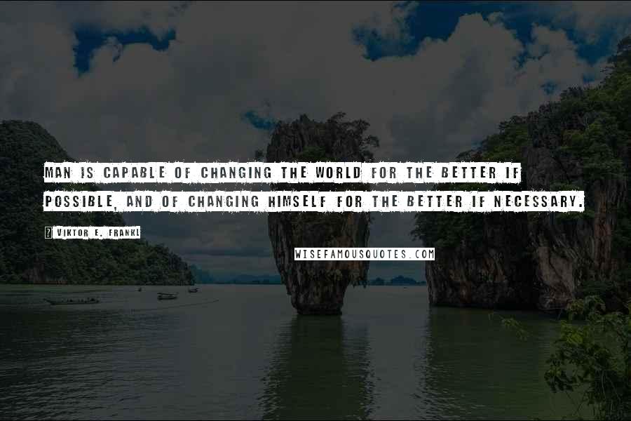 Viktor E. Frankl Quotes: Man is capable of changing the world for the better if possible, and of changing himself for the better if necessary.