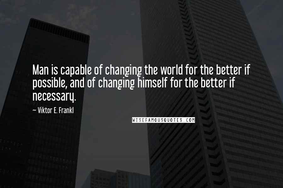 Viktor E. Frankl Quotes: Man is capable of changing the world for the better if possible, and of changing himself for the better if necessary.